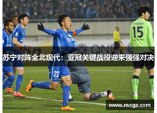 苏宁对阵全北现代:亚冠关键战役迎来强强对决