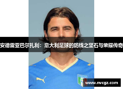 安德雷亚巴尔扎利:意大利足球的防线之坚石与荣耀传奇