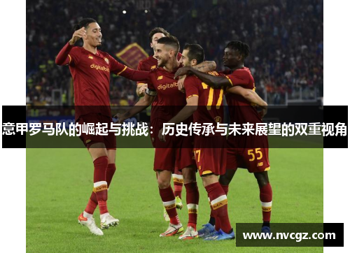 意甲罗马队的崛起与挑战:历史传承与未来展望的双重视角