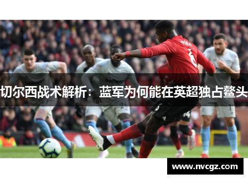 切尔西战术解析:蓝军为何能在英超独占鳌头
