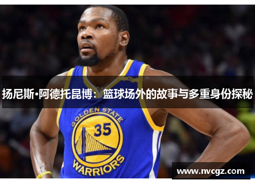 扬尼斯·阿德托昆博:篮球场外的故事与多重身份探秘