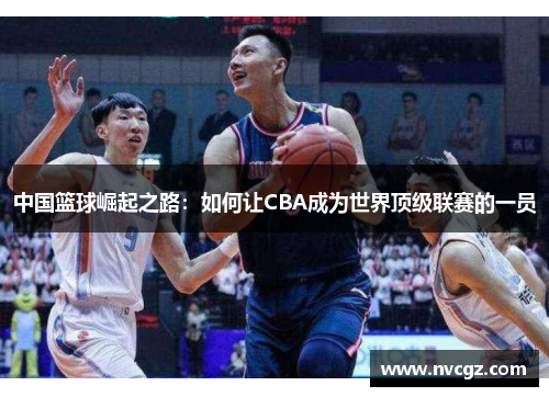 中国篮球崛起之路：如何让CBA成为世界顶级联赛的一员