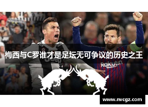 梅西与C罗谁才是足坛无可争议的历史之王