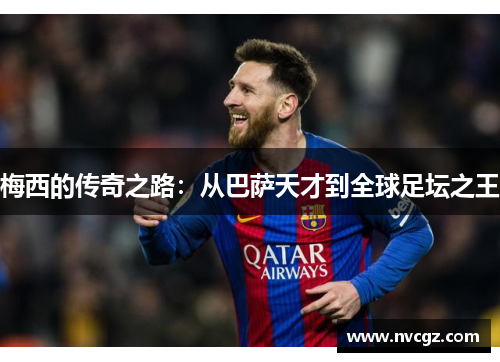 梅西的传奇之路:从巴萨天才到全球足坛之王