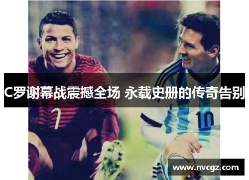 C罗谢幕战震撼全场 永载史册的传奇告别