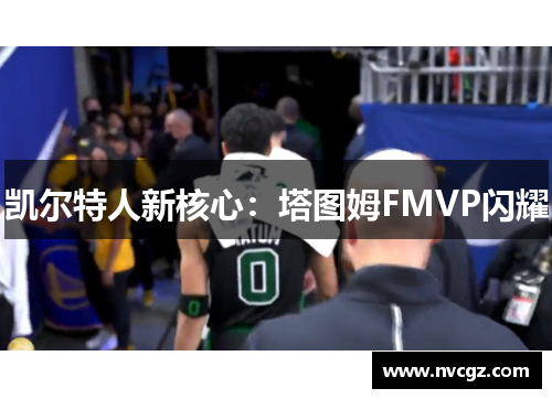 凯尔特人新核心:塔图姆FMVP闪耀