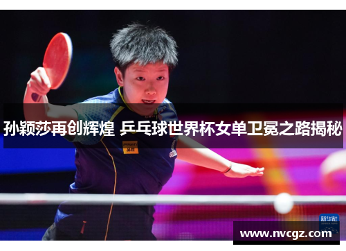 孙颖莎再创辉煌 乒乓球世界杯女单卫冕之路揭秘